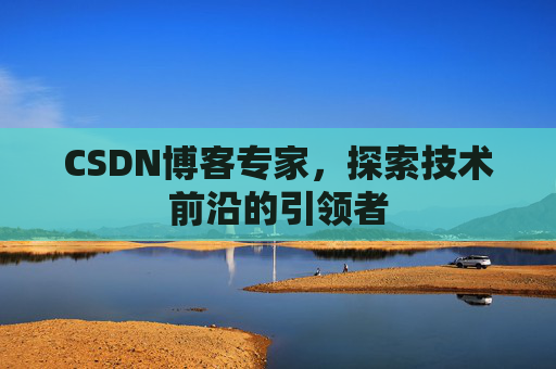 CSDN博客专家，探索技术前沿的引领者